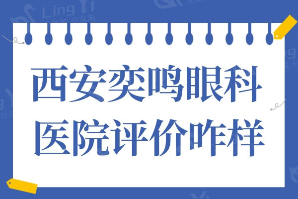 西安奕鸣眼科医院评价咋样? 从口碑评价看正规又好很可靠