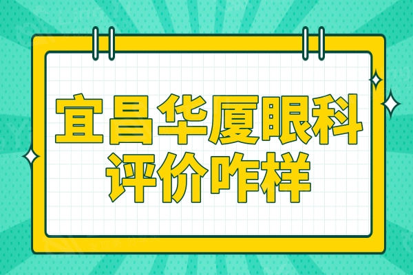 宜昌华厦眼科评价咋样?是正规靠谱的良心医院支持