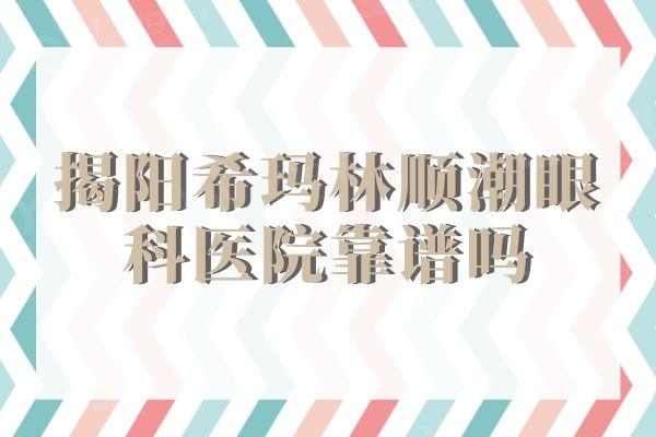 揭阳希玛林顺潮眼科医院靠谱吗？ 正规眼科医院医生技术很牛可放心选