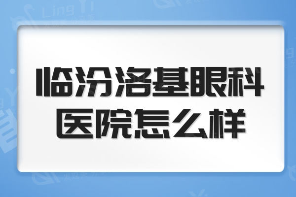 临汾洛基眼科医院怎么样？正规性强医生实力出众看眼科贼靠谱