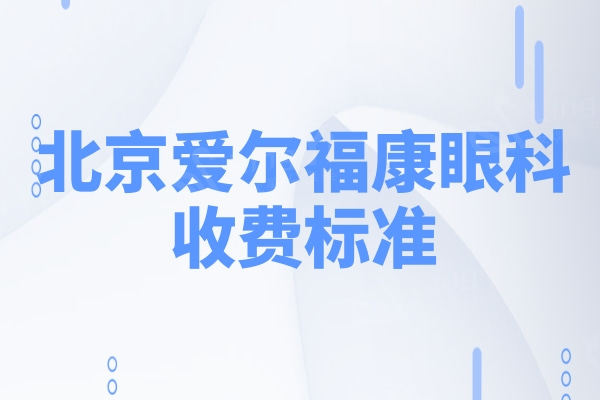 全新北京爱尔福康眼科收费标准,含青光眼|飞秒|晶体矫正|白内障手术价格