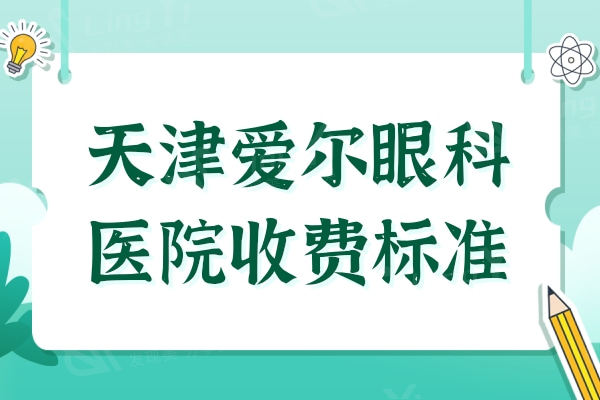 天津爱尔眼科医院收费标准2024,半飞秒价格9800+起,经济实惠