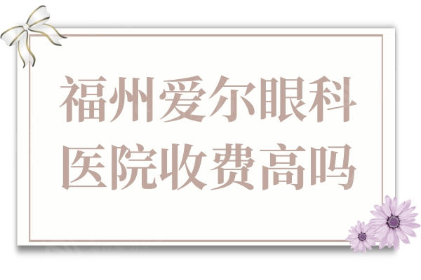 福州爱尔眼科医院收费高吗?价格表一览:晶体植入/全飞秒超划算