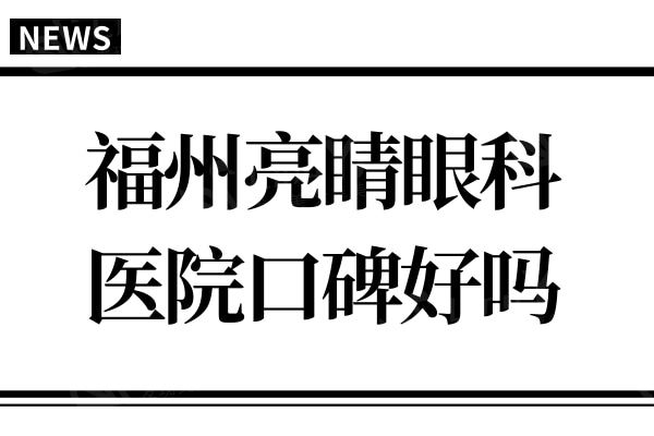 福州亮睛眼科医院口碑好吗?医院不仅正规实力强价格还美丽