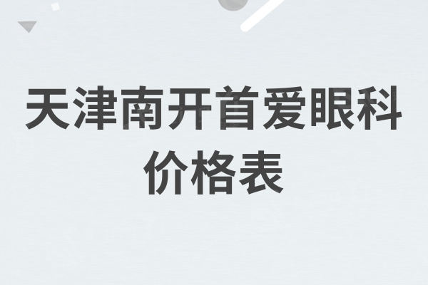 天津南开首爱眼科价格表,其中角膜塑形镜：5k-1.2w元左右明码标价