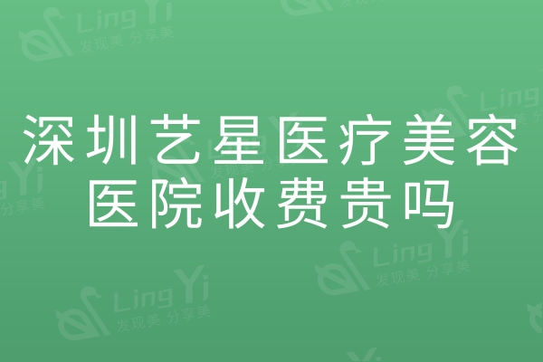 深圳艺星医疗美容医院收费贵吗