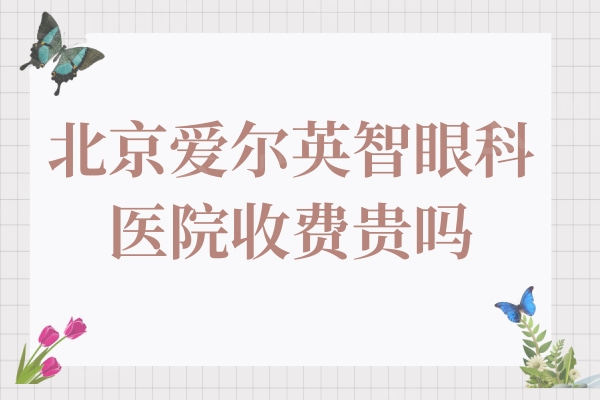 北京爱尔英智眼科医院收费贵吗?不贵,半飞秒9800+全飞秒13000+