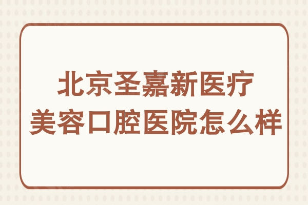 北京圣嘉新医疗美容口腔医院怎么样?据说他家医生经验丰富口碑好