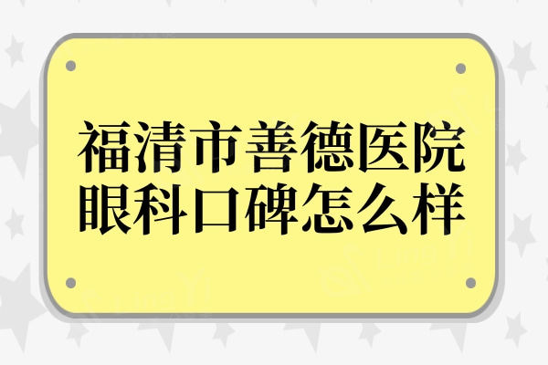 福州福清市善德医院眼科口碑怎么样?据说医生技术好价格还不贵