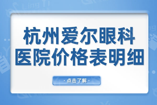 杭州爱尔眼科医院价格表明细2024:近视眼手术1万起白内障8000+