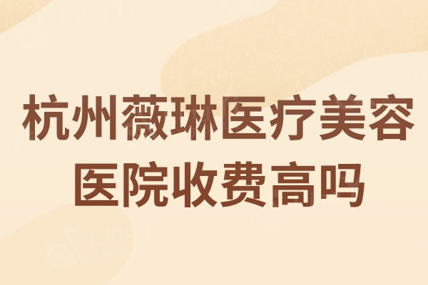 杭州薇琳医疗美容医院收费高吗？眼综合8005/双眼皮2985/隆鼻15005元起