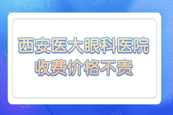 西安医大眼科医院收费贵吗?OK镜/全飞秒/白内障/晶体植入价格不贵