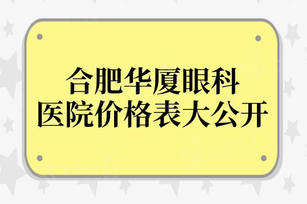 合肥华厦眼科医院价格表大公开:对比价格/评价发现是便宜又好的