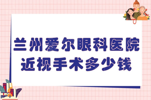 兰州爱尔眼科医院近视手术多少钱？全飞秒14000/晶体植入28000元起均可约