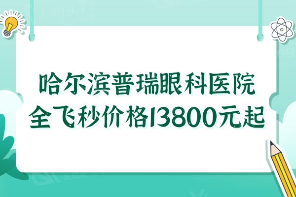 哈尔滨普瑞眼科医院全飞秒价格13800+是哈尔滨性价比高的眼科医院