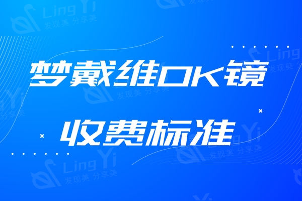 梦戴维OK镜收费标准2024：DV/AP/DF系列价格及优势大揭秘