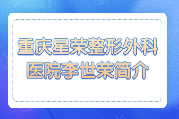 李世荣医生坐诊重庆星荣整形外科,阴茎增大/增粗/延长手术收费标准公开