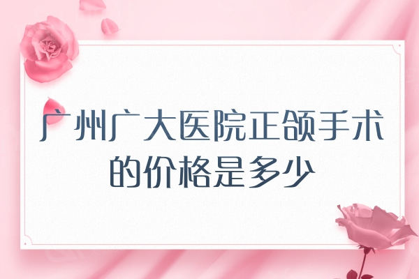 广州广大医院正颌手术的价格是多少？颧骨颧弓36800/下颌角磨骨10001元起