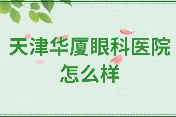 天津华厦眼科医院怎么样？近视矫正/晶体植入/验光配镜技术好的连锁眼科