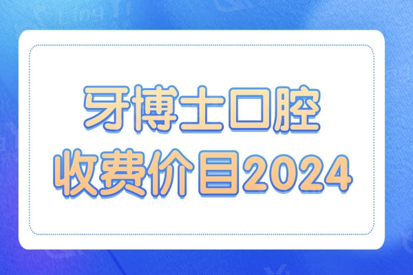 牙博士口腔收费价目明细2024:一键get种植牙|正畸|拔牙|根管治疗多少钱