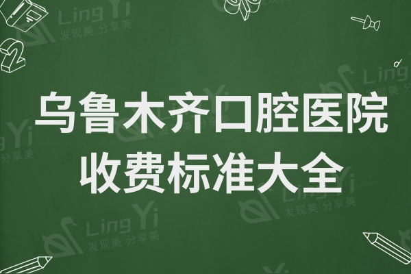 2024年乌鲁木齐牙科收费标准:牙齿矫正-种植-补牙-拔牙费用明细公开