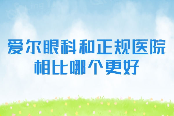 爱尔眼科和正规医院相比哪个更好？做近视/白内障/青光眼怎么选？