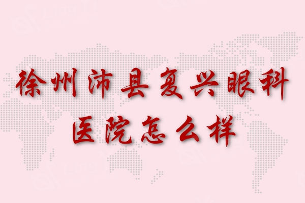 徐州沛县复兴眼科医院怎么样？是正规机构资质可查眼友评价挺靠谱