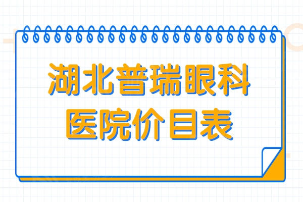 湖北普瑞眼科医院价目表2024:白内障/全飞秒/晶体植入费用不贵