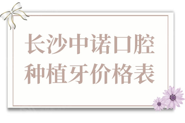 长沙中诺口腔种植牙价格表2024:集采后一颗2980+半口1.8万+全口4万+