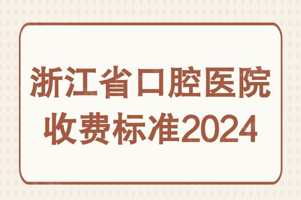 浙江省口腔医院收费标准2024:种植牙|正畸|补牙|拔牙明细大全