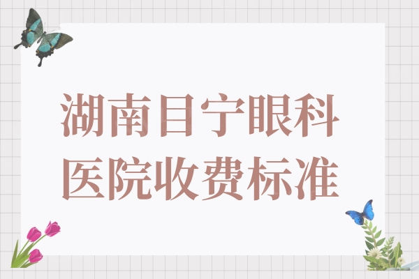 一览湖南目宁眼科医院收费标准:半飞秒1W+资质正规医生技术靠谱