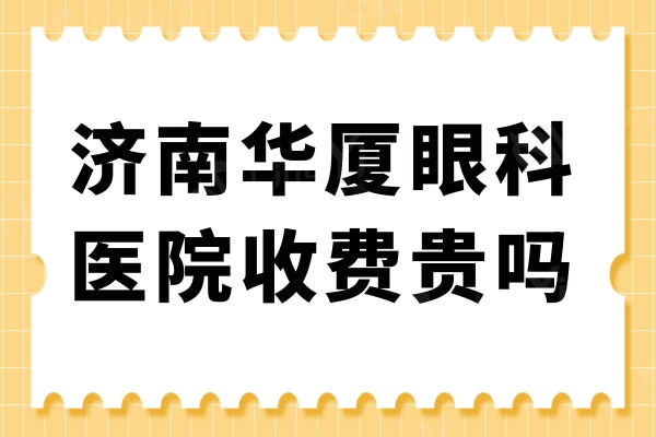 济南华厦眼科收费贵吗?不贵,近视眼|飞秒|白内障|半飞秒激光价格大全