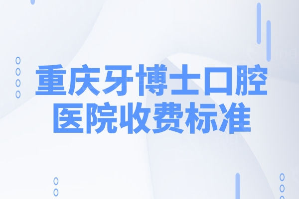 重庆牙博士口腔医院收费标准：种植体585|矫正6999元起价格真划算