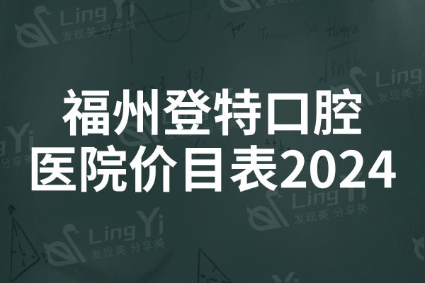 福州登特口腔价目表2024:解析种植牙/牙齿矫正/拔智齿收费贵不贵