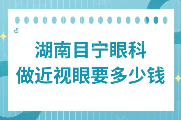 全新湖南目宁眼科做近视眼要多少钱?晶体植入/全飞秒/半飞/全飞费用不贵