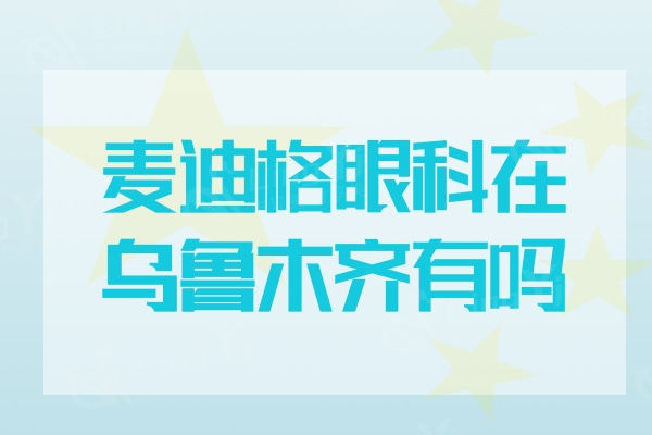 麦迪格眼科在乌鲁木齐有吗？位于沙依巴克区的二级眼科医院实力强