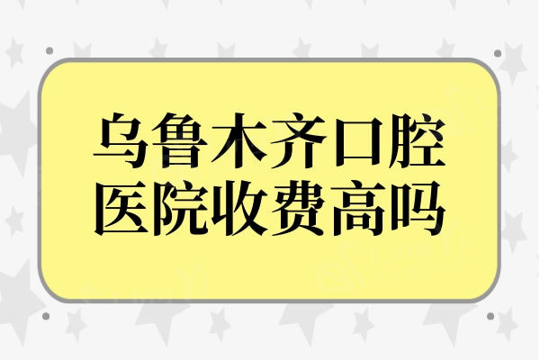乌鲁木齐口腔医院收费高吗?2024价目表:种植牙2850+正畸5800+(可)