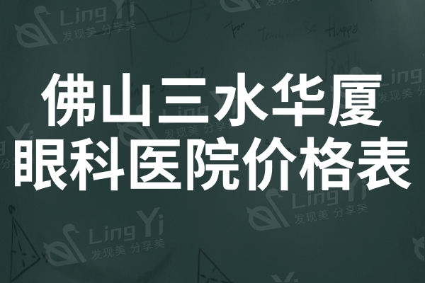 全新佛山三水华厦眼科医院价格表:青光眼才6000+|角膜塑形镜8000起