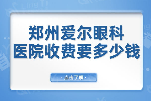 郑州爱尔眼科医院收费要多少钱?近视矫正9500起，收费透明不坑人