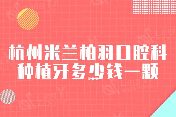 杭州米兰柏羽口腔科种植牙多少钱一颗？进口植体1550元起可以放心选择