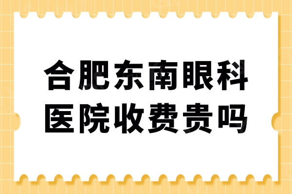 合肥东南眼科医院收费贵吗?是正规的眼科顾客口碑好价格不贵