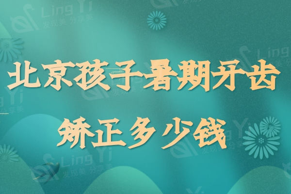 北京孩子暑期牙齿矫正多少钱？禾禾/中诺/京一等正规牙科矫正价格已下调