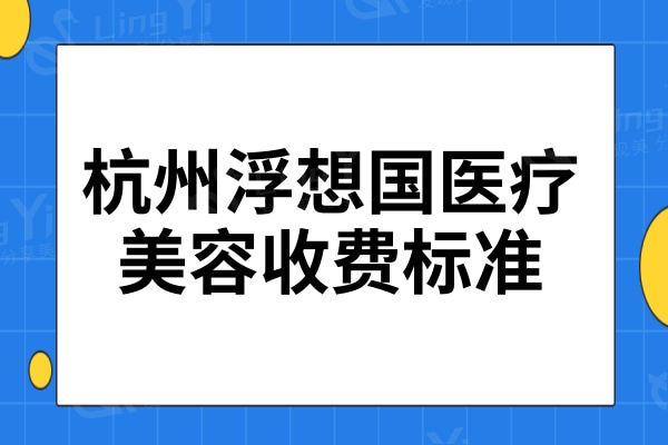 杭州浮想国医疗美容收费标准一览:丰面颊20000+瘦大腿8800+开眼角3000+