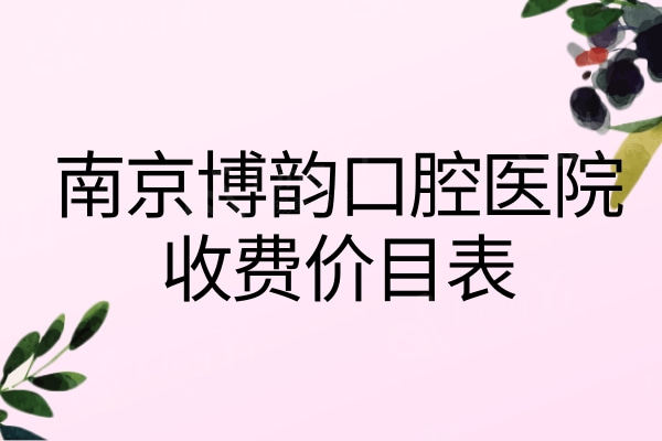 南京博韵口腔医院收费价目表，种植牙2475+矫正9994+补牙89元起