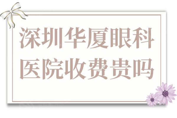 深圳华厦眼科医院收费贵吗?亲诊患者说是正规资质且收费不贵性价比高