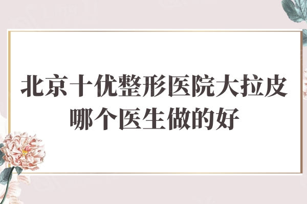 北京十优整形医院大拉皮哪个医生做的好？冯立哲院长口碑好技术真不赖