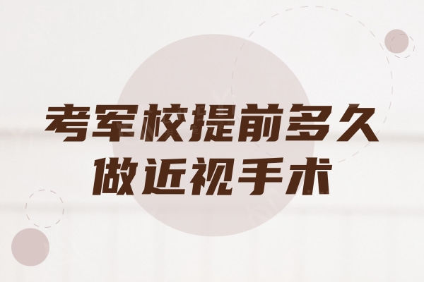 考军校提前多久做近视手术？做近视眼怎么选择眼科医院呢？