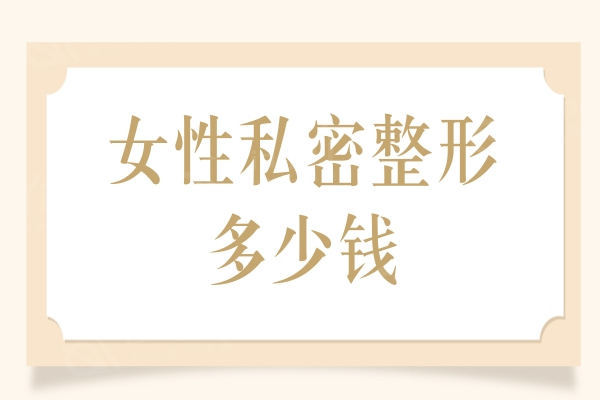 2024年女性私密整形多少钱？女性私密整形价格+国内私密整好的医院公布