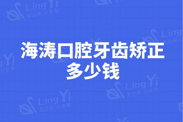 海涛口腔牙齿矫正多少钱？国内海涛口腔儿童矫正3500/成人矫正5860元起