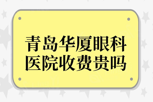 青岛华厦眼科医院收费贵吗?青光眼/晶体植入/近视手术价格不贵